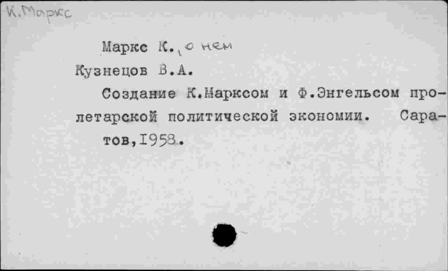 ﻿
Маркс К.,^ н/глд Кузнецов В.А.
Создание К.Марксом и Ф.Энгельсом про летарской политической экономии. Сара тов,1953.